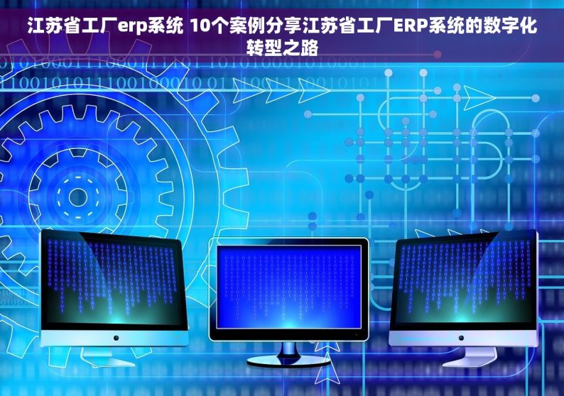 江苏省工厂erp系统 10个案例分享江苏省工厂ERP系统的数字化转型之路