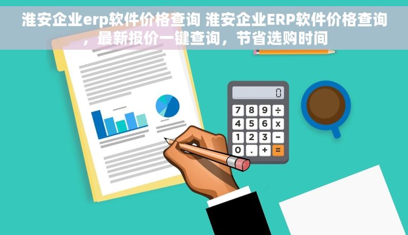 淮安企业erp软件价格查询 淮安企业ERP软件价格查询，最新报价一键查询，节省选购时间