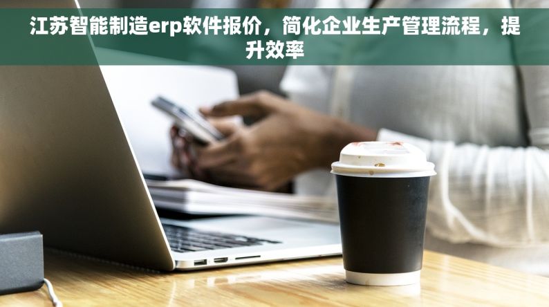 江苏智能制造erp软件报价，简化企业生产管理流程，提升效率