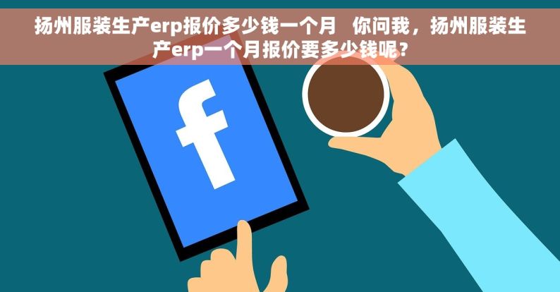 扬州服装生产erp报价多少钱一个月   你问我，扬州服装生产erp一个月报价要多少钱呢？