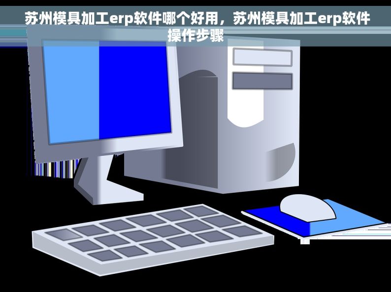  苏州模具加工erp软件哪个好用，苏州模具加工erp软件操作步骤