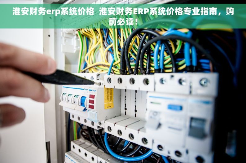 淮安财务erp系统价格  淮安财务ERP系统价格专业指南，购前必读！