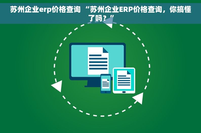 苏州企业erp价格查询 “苏州企业ERP价格查询，你搞懂了吗？”