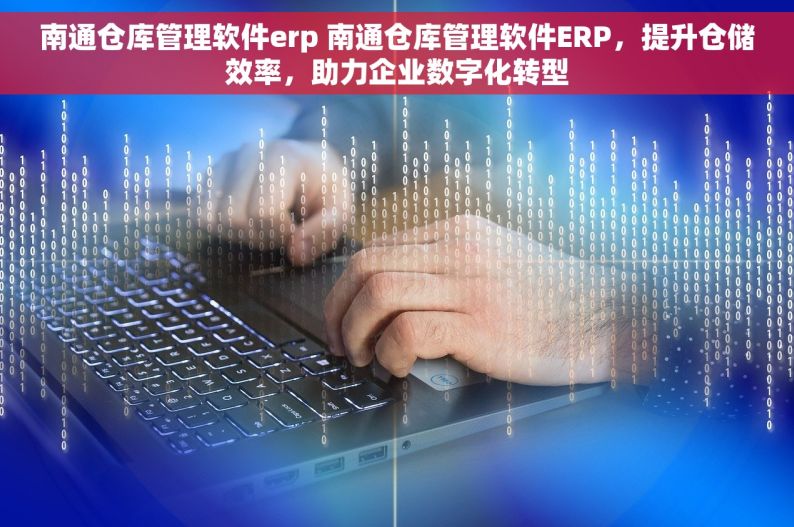 南通仓库管理软件erp 南通仓库管理软件ERP，提升仓储效率，助力企业数字化转型