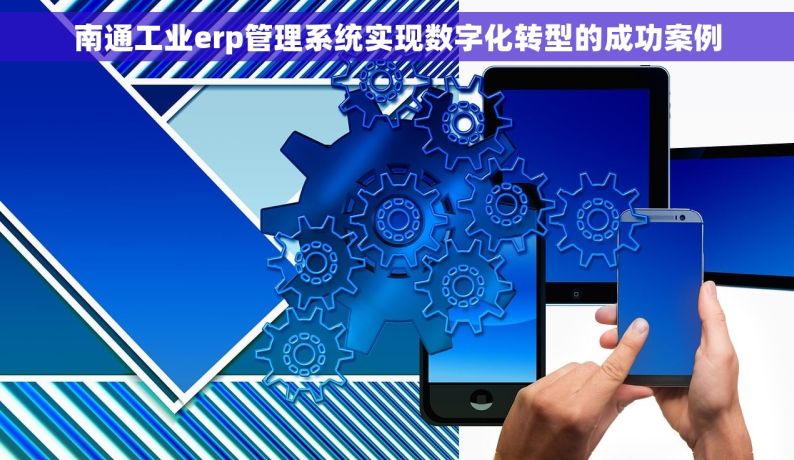 南通工业erp管理系统实现数字化转型的成功案例