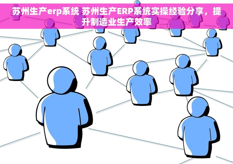 苏州生产erp系统 苏州生产ERP系统实操经验分享，提升制造业生产效率