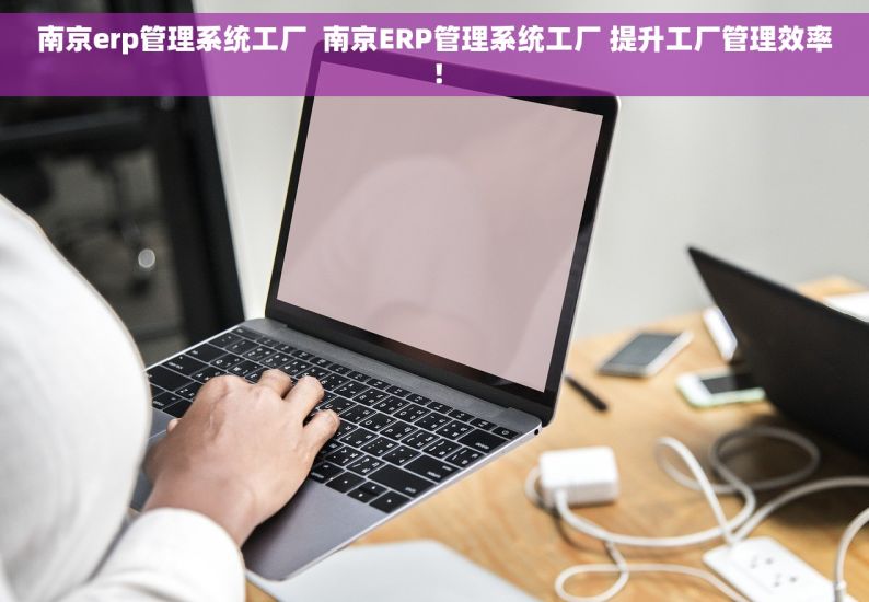 南京erp管理系统工厂  南京ERP管理系统工厂 提升工厂管理效率！