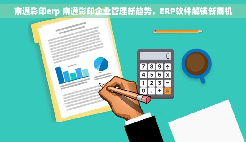 南通彩印erp 南通彩印企业管理新趋势，ERP软件解锁新商机