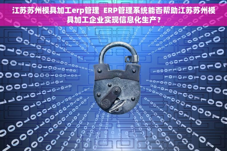 江苏苏州模具加工erp管理  ERP管理系统能否帮助江苏苏州模具加工企业实现信息化生产？