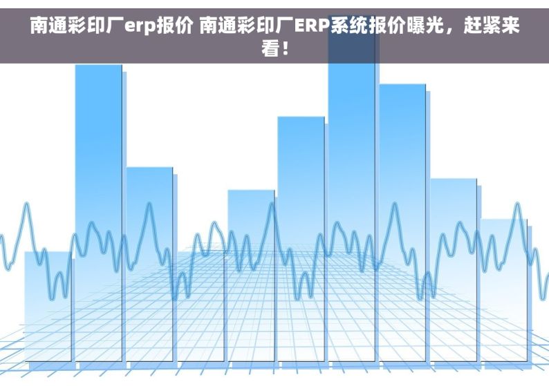 南通彩印厂erp报价 南通彩印厂ERP系统报价曝光，赶紧来看！