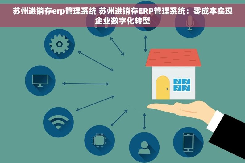 苏州进销存erp管理系统 苏州进销存ERP管理系统：零成本实现企业数字化转型