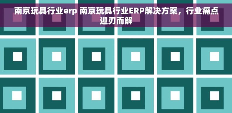 南京玩具行业erp 南京玩具行业ERP解决方案，行业痛点迎刃而解