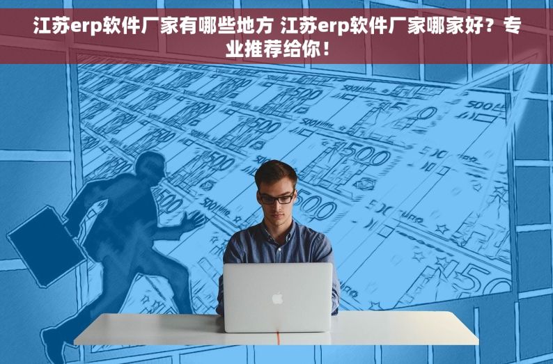 江苏erp软件厂家有哪些地方 江苏erp软件厂家哪家好？专业推荐给你！