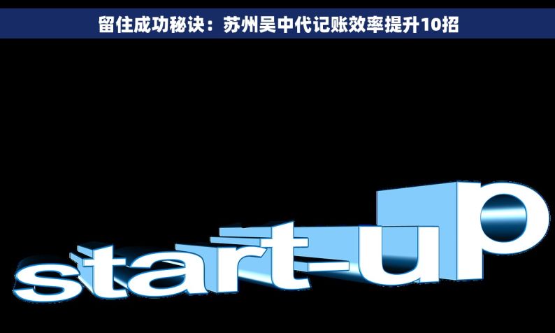 留住成功秘诀：苏州吴中代记账效率提升10招