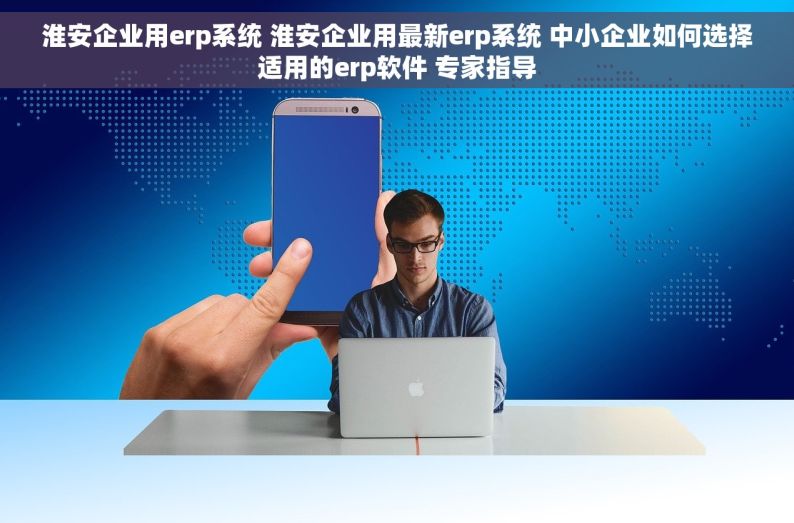 淮安企业用erp系统 淮安企业用最新erp系统 中小企业如何选择适用的erp软件 专家指导