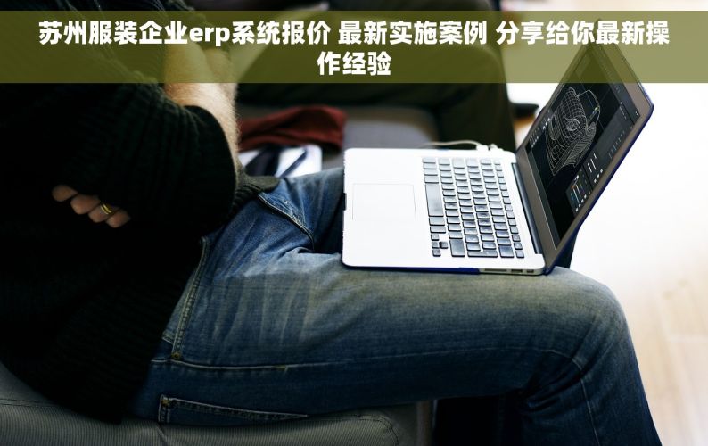 苏州服装企业erp系统报价 最新实施案例 分享给你最新操作经验