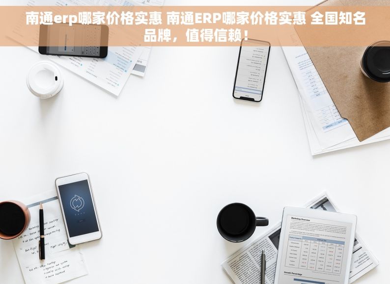 南通erp哪家价格实惠 南通ERP哪家价格实惠 全国知名品牌，值得信赖！