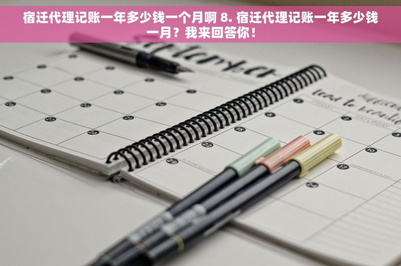 宿迁代理记账一年多少钱一个月啊 8. 宿迁代理记账一年多少钱一月？我来回答你！