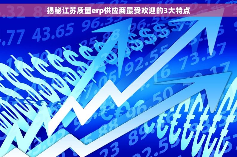 揭秘江苏质量erp供应商最受欢迎的3大特点