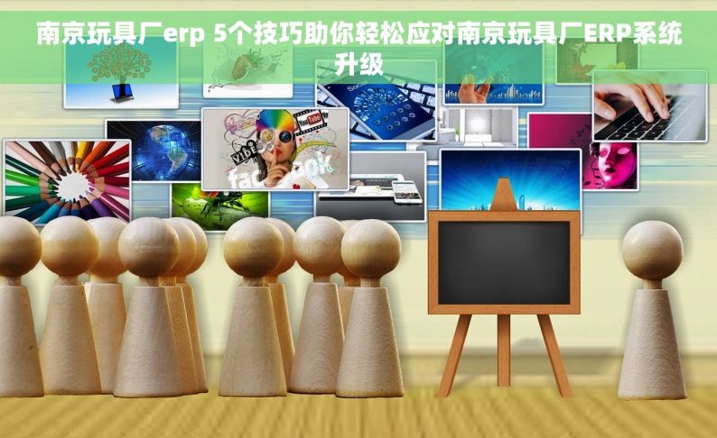 南京玩具厂erp 5个技巧助你轻松应对南京玩具厂ERP系统升级