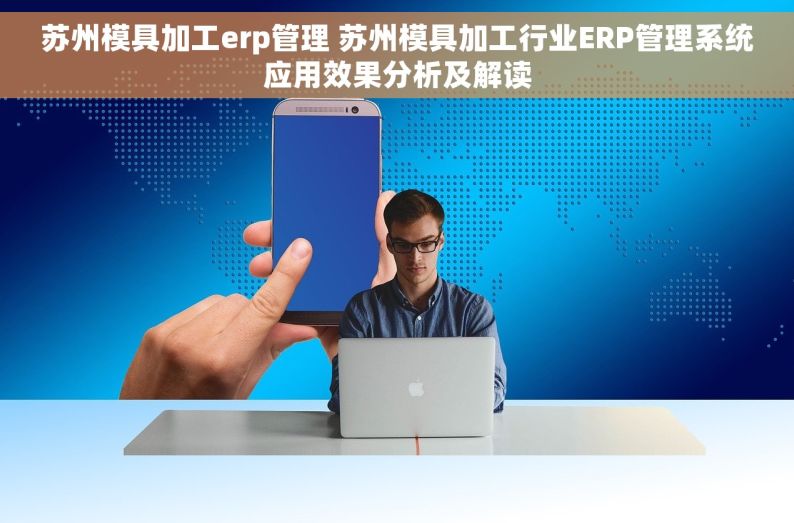 苏州模具加工erp管理 苏州模具加工行业ERP管理系统应用效果分析及解读