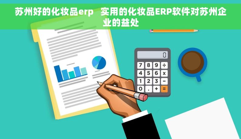 苏州好的化妆品erp   实用的化妆品ERP软件对苏州企业的益处