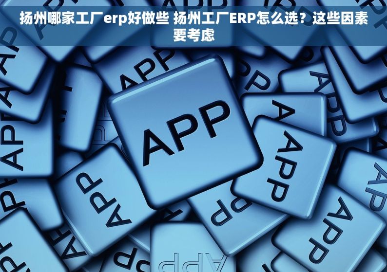 扬州哪家工厂erp好做些 扬州工厂ERP怎么选？这些因素要考虑