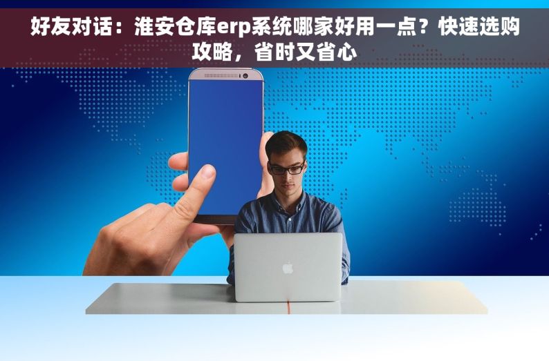 好友对话：淮安仓库erp系统哪家好用一点？快速选购攻略，省时又省心