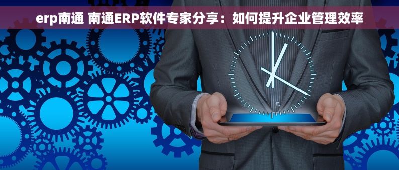 erp南通 南通ERP软件专家分享：如何提升企业管理效率