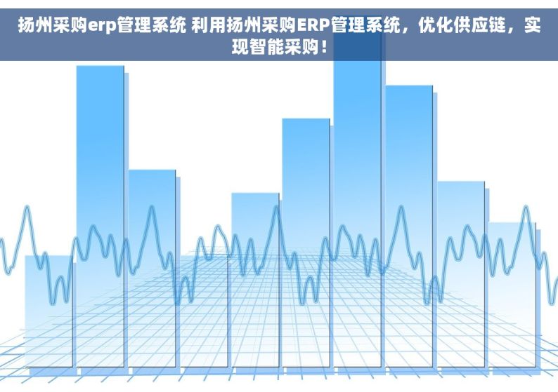 扬州采购erp管理系统 利用扬州采购ERP管理系统，优化供应链，实现智能采购！