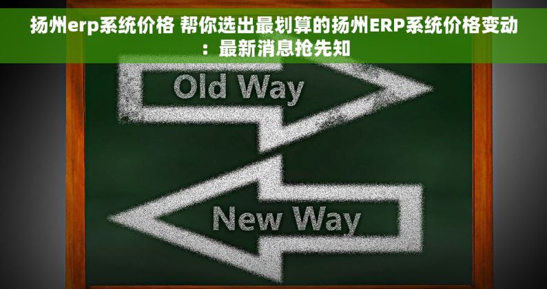 扬州erp系统价格 帮你选出最划算的扬州ERP系统价格变动：最新消息抢先知