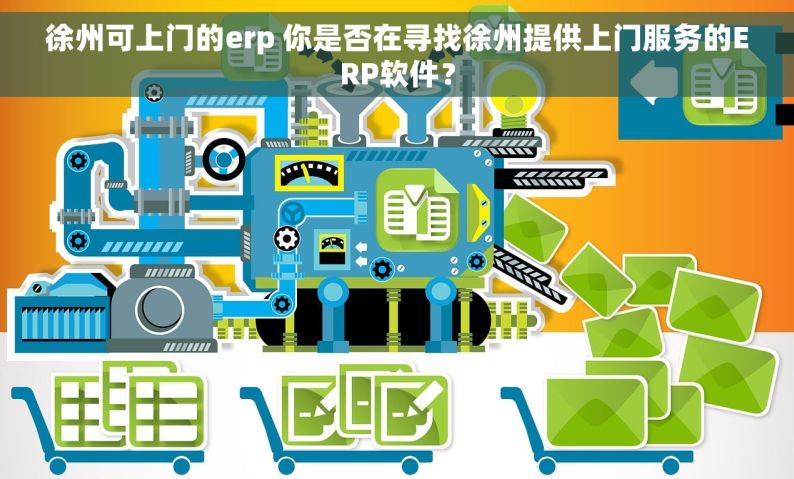 徐州可上门的erp 你是否在寻找徐州提供上门服务的ERP软件？