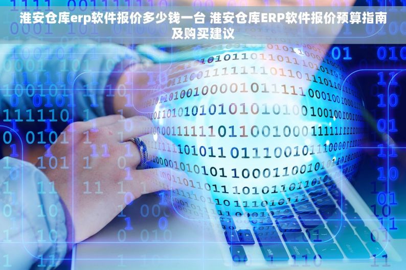 淮安仓库erp软件报价多少钱一台 淮安仓库ERP软件报价预算指南及购买建议