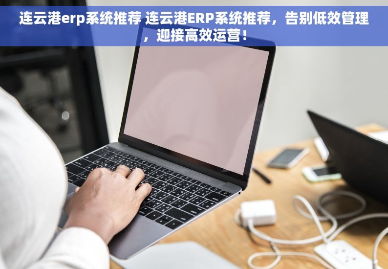 连云港erp系统推荐 		连云港ERP系统推荐，告别低效管理，迎接高效运营！