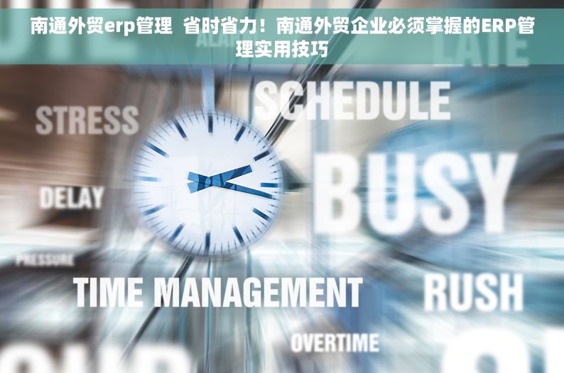 南通外贸erp管理  省时省力！南通外贸企业必须掌握的ERP管理实用技巧