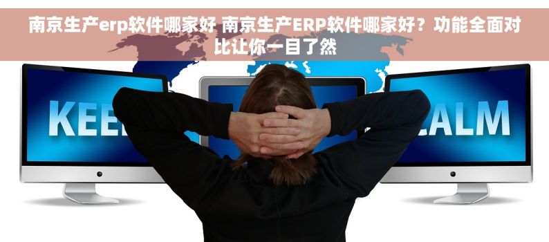 南京生产erp软件哪家好 南京生产ERP软件哪家好？功能全面对比让你一目了然