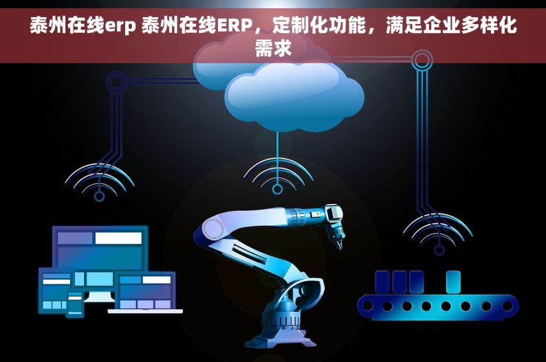 泰州在线erp 泰州在线ERP，定制化功能，满足企业多样化需求