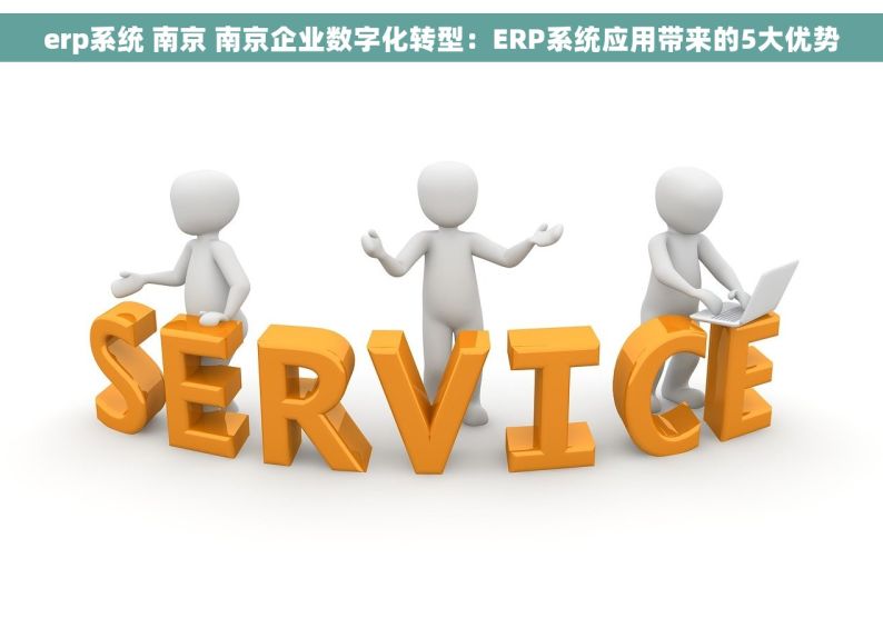 erp系统 南京 南京企业数字化转型：ERP系统应用带来的5大优势