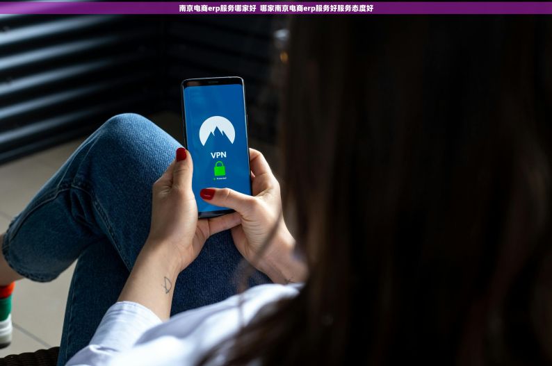 南京电商erp服务哪家好  哪家南京电商erp服务好服务态度好