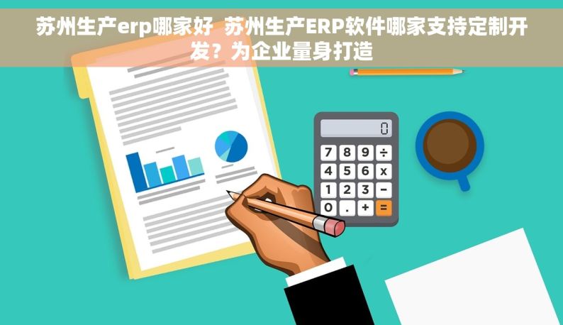 苏州生产erp哪家好  苏州生产ERP软件哪家支持定制开发？为企业量身打造