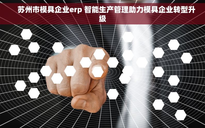     苏州市模具企业erp 智能生产管理助力模具企业转型升级