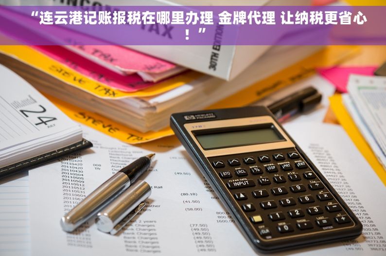 “连云港记账报税在哪里办理 金牌代理 让纳税更省心！”