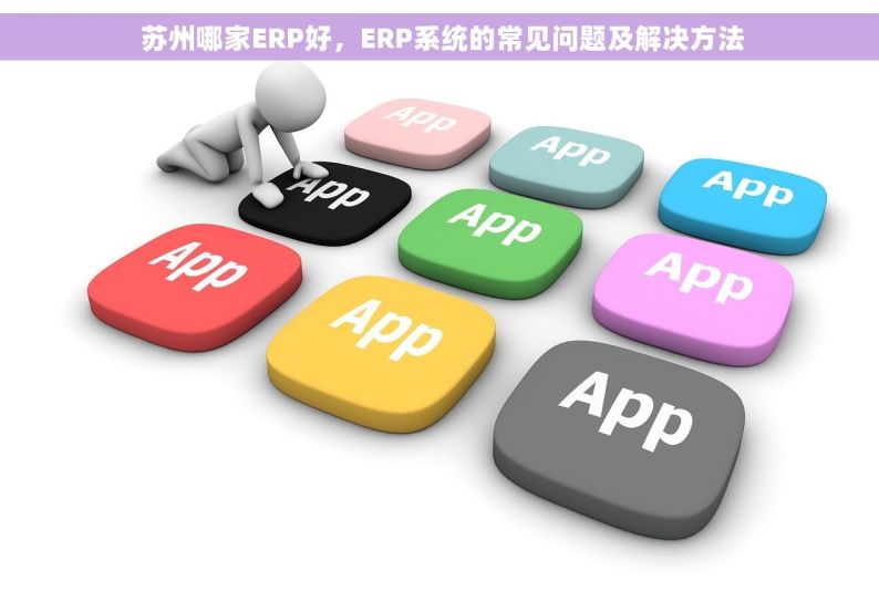  苏州哪家ERP好，ERP系统的常见问题及解决方法