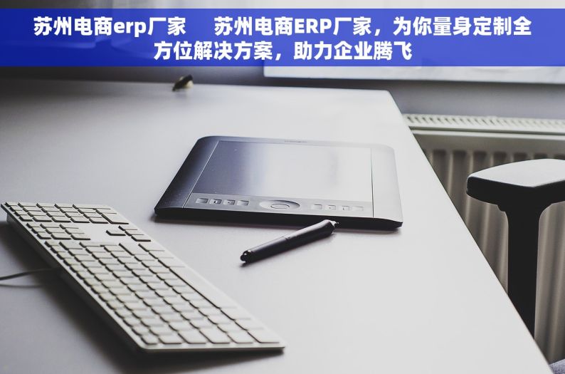 苏州电商erp厂家     苏州电商ERP厂家，为你量身定制全方位解决方案，助力企业腾飞