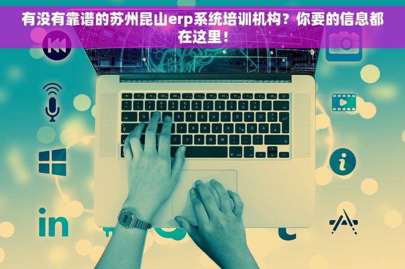 有没有靠谱的苏州昆山erp系统培训机构？你要的信息都在这里！