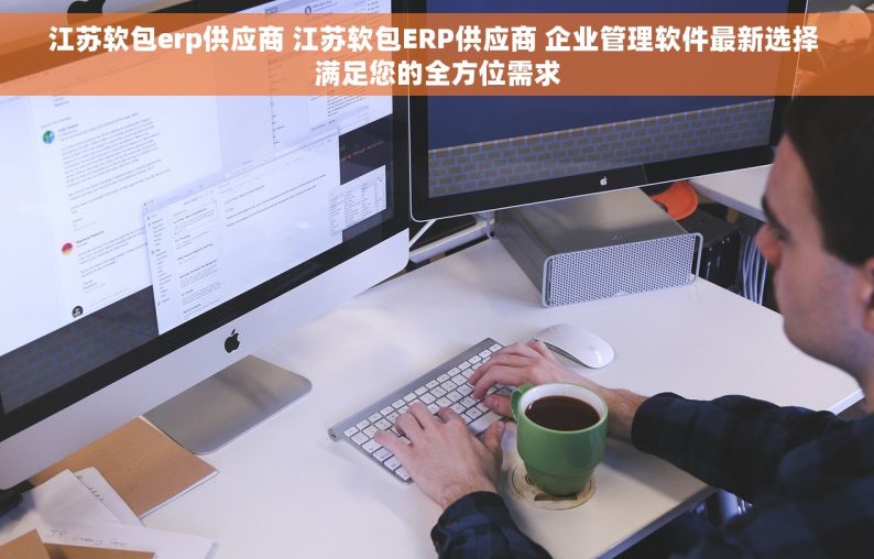 江苏软包erp供应商 江苏软包ERP供应商 企业管理软件最新选择 满足您的全方位需求