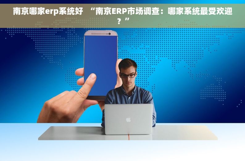 南京哪家erp系统好  “南京ERP市场调查：哪家系统最受欢迎？”