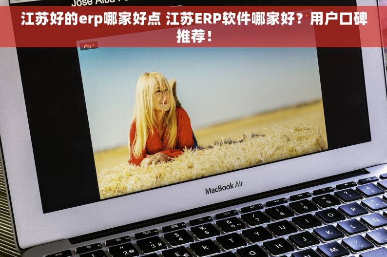 江苏好的erp哪家好点 江苏ERP软件哪家好？用户口碑推荐！