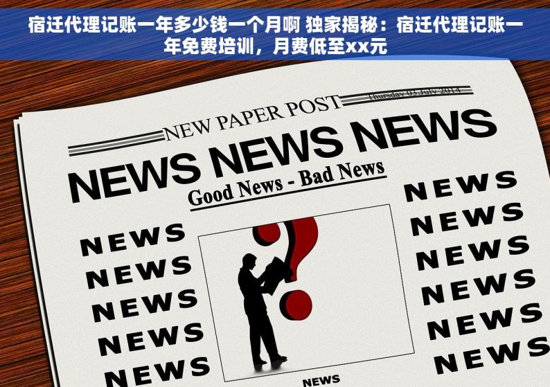 宿迁代理记账一年多少钱一个月啊 独家揭秘：宿迁代理记账一年免费培训，月费低至xx元