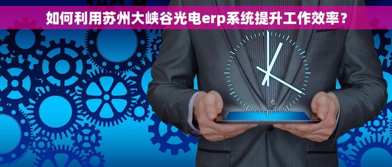 如何利用苏州大峡谷光电erp系统提升工作效率？